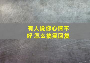 有人说你心情不好 怎么搞笑回复